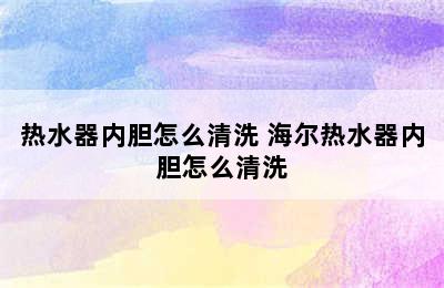 热水器内胆怎么清洗 海尔热水器内胆怎么清洗